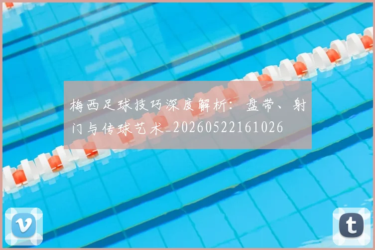 梅西足球技巧深度解析：盘带、射门与传球艺术_20260522161026