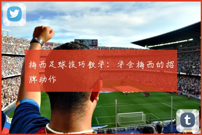 梅西足球技巧教学：学会梅西的招牌动作