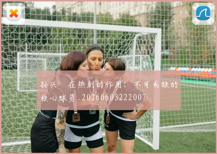 孙兴慜在热刺的作用:不可或缺的核心球员_20260603222007
