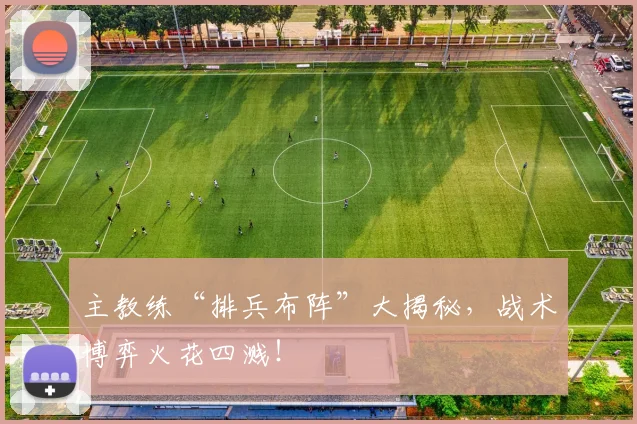 主教练“排兵布阵”大揭秘，战术博弈火花四溅！