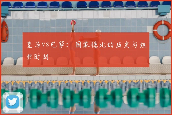 皇马vs巴萨：国家德比的历史与经典时刻