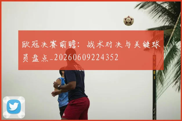 欧冠决赛前瞻：战术对决与关键球员盘点_20260609224352
