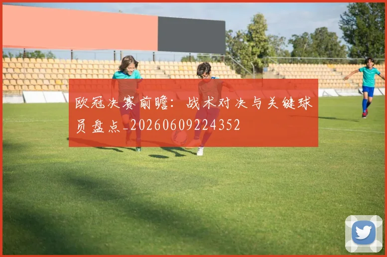 欧冠决赛前瞻：战术对决与关键球员盘点_20260609224352