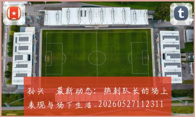 孙兴慜最新动态：热刺队长的场上表现与场下生活_20260527112311
