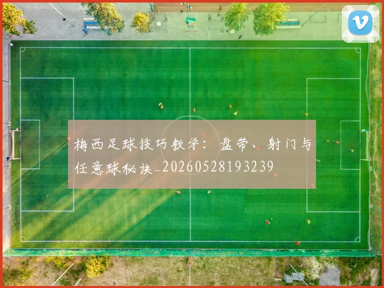 梅西足球技巧教学：盘带、射门与任意球秘诀_20260528193239
