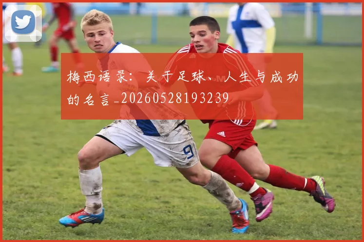 梅西语录：关于足球、人生与成功的名言_20260528193239