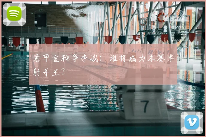 意甲金靴争夺战：谁将成为本赛季射手王？