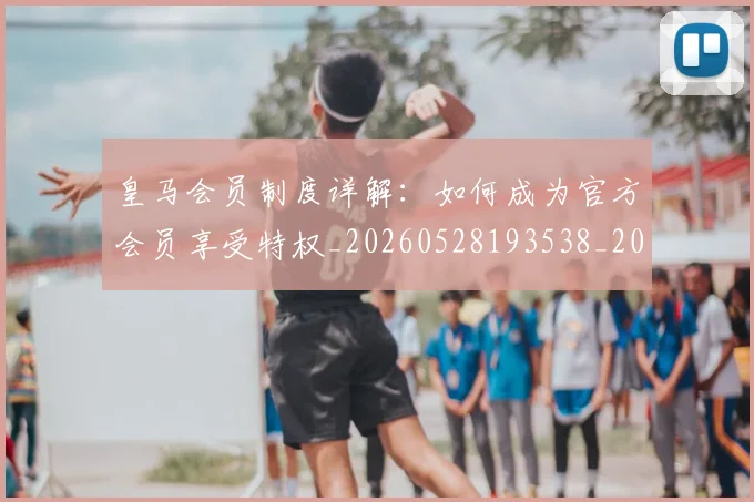 皇马会员制度详解：如何成为官方会员享受特权_20260528193538_20260609234019