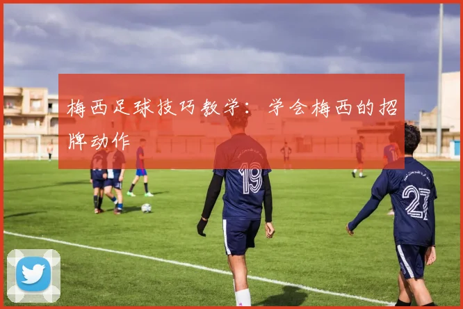 梅西足球技巧教学：学会梅西的招牌动作