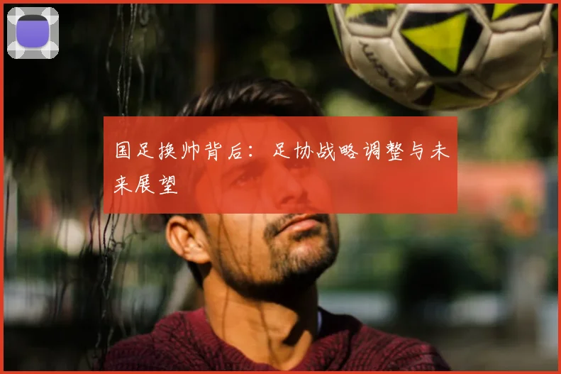 国足换帅背后：足协战略调整与未来展望