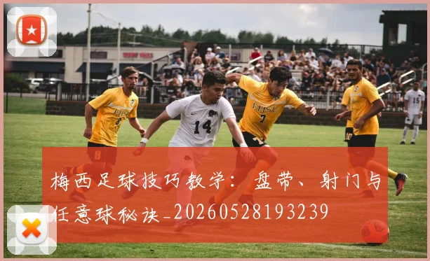 梅西足球技巧教学:盘带、射门与任意球秘诀_20260528193239